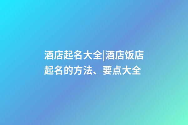 酒店起名大全|酒店饭店起名的方法、要点大全-第1张-店铺起名-玄机派